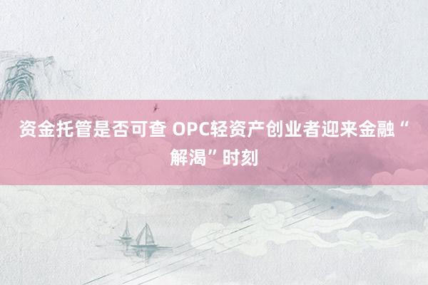 资金托管是否可查 OPC轻资产创业者迎来金融“解渴”时刻