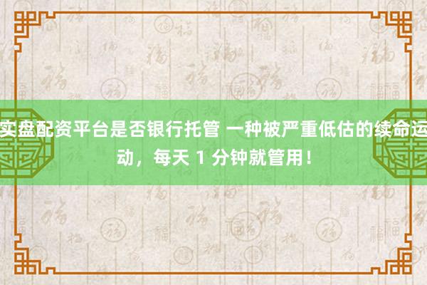 实盘配资平台是否银行托管 一种被严重低估的续命运动，每天 1 分钟就管用！