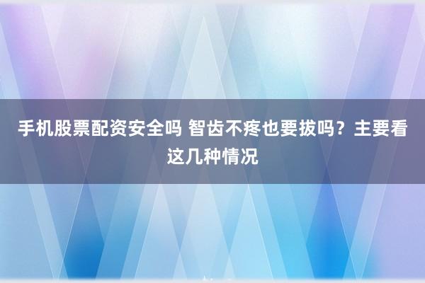手机股票配资安全吗 智齿不疼也要拔吗？主要看这几种情况