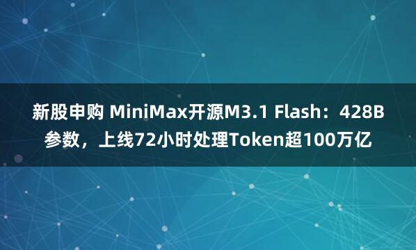 新股申购 MiniMax开源M3.1 Flash：428B参数，上线72小时处理Token超100万亿