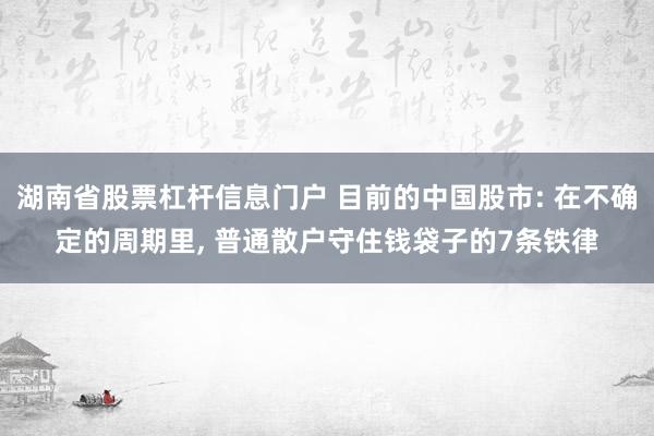 湖南省股票杠杆信息门户 目前的中国股市: 在不确定的周期里, 普通散户守住钱袋子的7条铁律