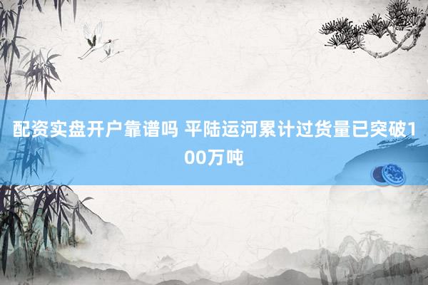 配资实盘开户靠谱吗 平陆运河累计过货量已突破100万吨