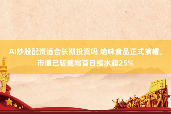 AI炒股配资适合长期投资吗 绝味食品正式摘帽，市值已较戴帽首日缩水超25%