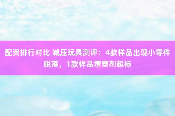配资排行对比 减压玩具测评：4款样品出现小零件脱落，1款样品增塑剂超标