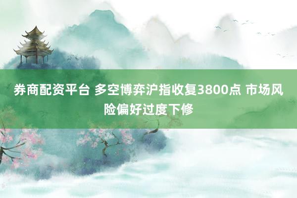 券商配资平台 多空博弈沪指收复3800点 市场风险偏好过度下修