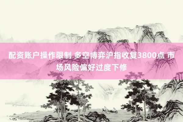 配资账户操作限制 多空博弈沪指收复3800点 市场风险偏好过度下修