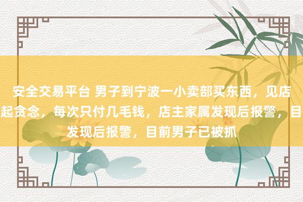 安全交易平台 男子到宁波一小卖部买东西，见店主听力不好便起贪念，每次只付几毛钱，店主家属发现后报警，目前男子已被抓