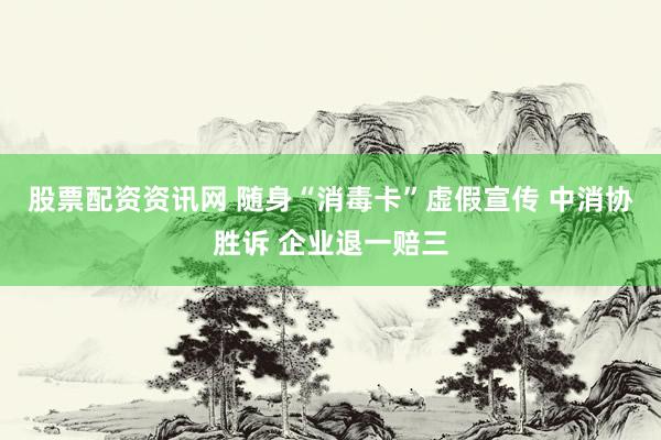 股票配资资讯网 随身“消毒卡”虚假宣传 中消协胜诉 企业退一赔三