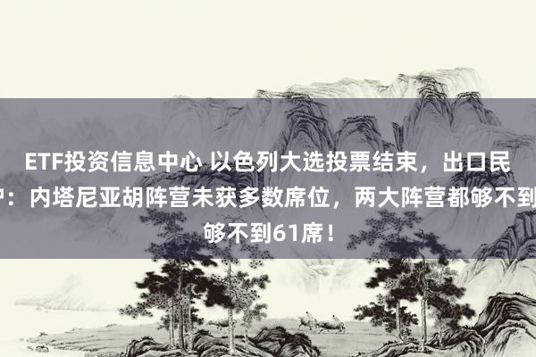 ETF投资信息中心 以色列大选投票结束，出口民调出炉：内塔尼亚胡阵营未获多数席位，两大阵营都够不到61席！