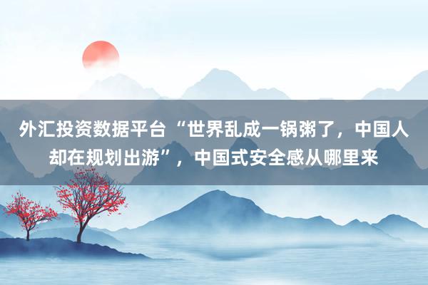 外汇投资数据平台 “世界乱成一锅粥了，中国人却在规划出游”，中国式安全感从哪里来