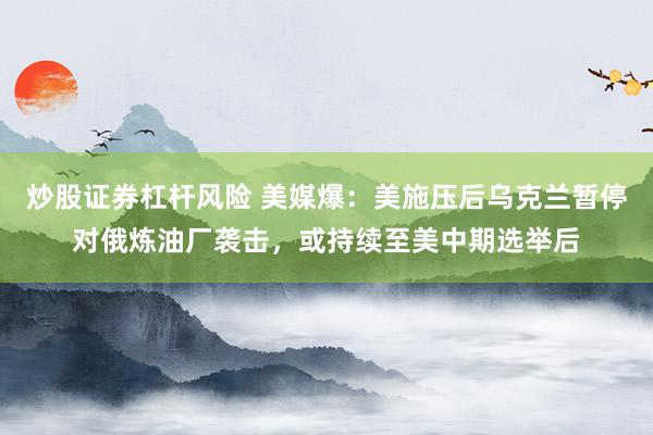 炒股证券杠杆风险 美媒爆：美施压后乌克兰暂停对俄炼油厂袭击，或持续至美中期选举后